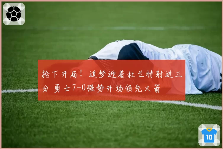 抢下开局！追梦迎着杜兰特射进三分 勇士7-0强势开场领先火箭