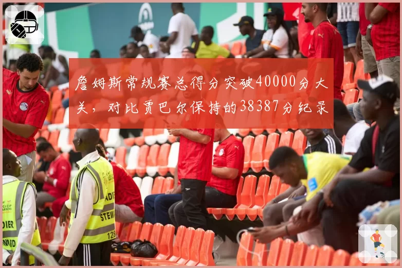 詹姆斯常规赛总得分突破40000分大关，对比贾巴尔保持的38387分纪录领先幅度多大？