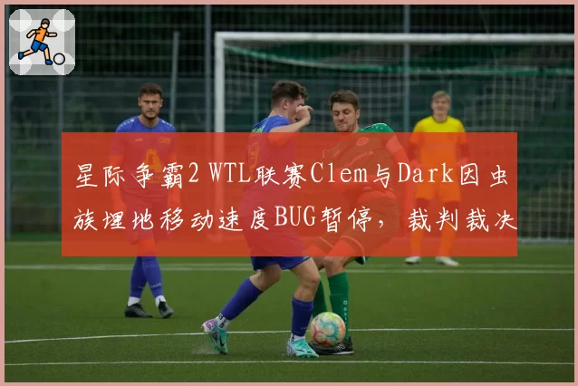 星际争霸2 WTL联赛Clem与Dark因虫族埋地移动速度BUG暂停,裁判裁决结果遭社区抵制