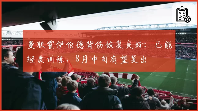 曼联霍伊伦德背伤恢复良好:已能轻度训练,8月中旬有望复出