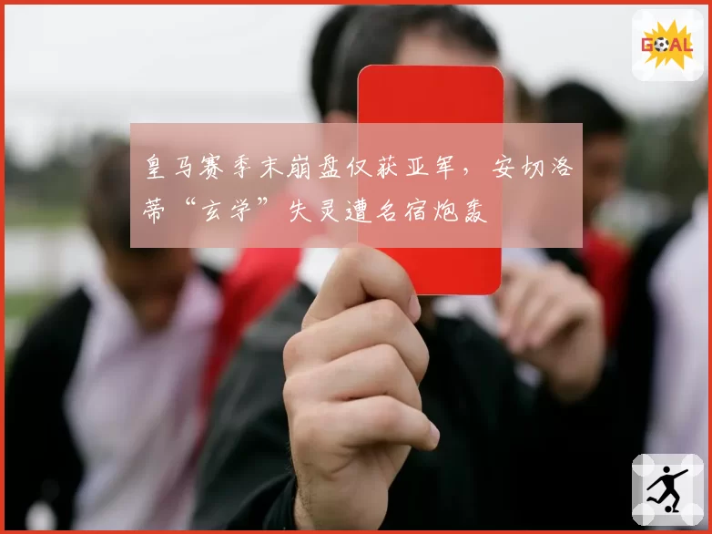 皇马赛季末崩盘仅获亚军,安切洛蒂“玄学”失灵遭名宿炮轰