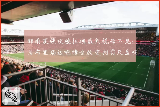 邹雨宸强攻被拉拽裁判视而不见,马布里场边咆哮会改变判罚尺度吗?