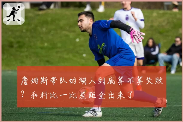 詹姆斯带队的湖人到底算不算失败？和科比一比差距全出来了