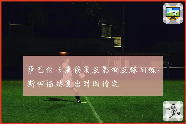 萨巴伦卡肩伤复发影响发球训练，斯坦福站复出时间待定