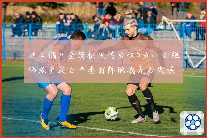 浙江稠州全场快攻得分仅6分，刘维伟放弃反击节奏打阵地战是否失误？
